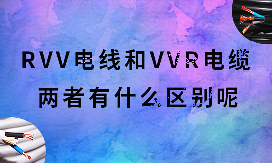 【安信电缆厂家】科普RVV电线和VVR电缆是什么？两种线缆的区别分别是什么？